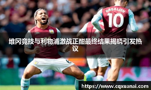 维冈竞技与利物浦激战正酣最终结果揭晓引发热议